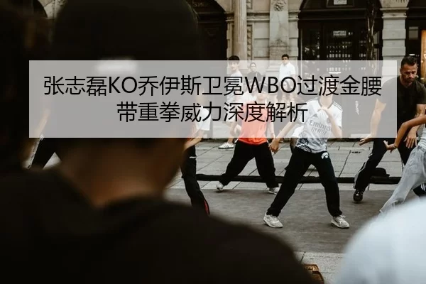 张志磊KO乔伊斯卫冕WBO过渡金腰带重拳威力深度解析