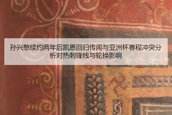 孙兴慜续约两年后凯恩回归传闻与亚洲杯赛程冲突分析对热刺锋线与轮换影响