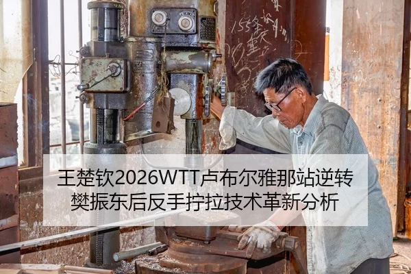 王楚钦2026WTT卢布尔雅那站逆转樊振东后反手拧拉技术革新分析